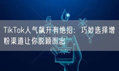 TikTok人气飙升有绝招：巧妙选择增粉渠道让你脱颖而出