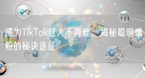 成为TikTok红人不再难：揭秘聪明增粉的秘诀途径