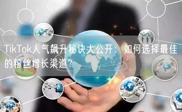 TikTok人气飙升秘诀大公开：如何选择最佳的粉丝增长渠道？
