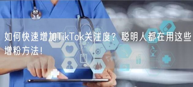 如何快速增加TikTok关注度？聪明人都在用这些增粉方法！