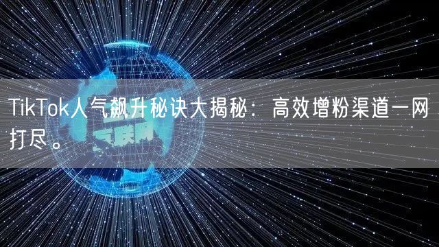 TikTok人气飙升秘诀大揭秘：高效增粉渠道一网打尽。