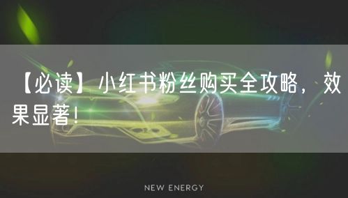 【必读】小红书粉丝购买全攻略，效果显著！