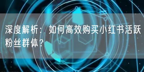 深度解析：如何高效购买小红书活跃粉丝群体？
