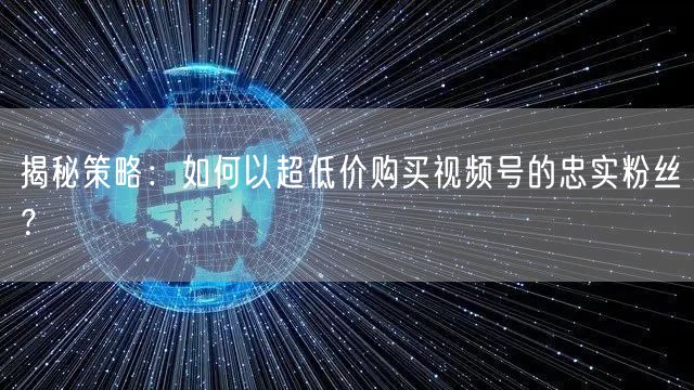 揭秘策略：如何以超低价购买视频号的忠实粉丝？