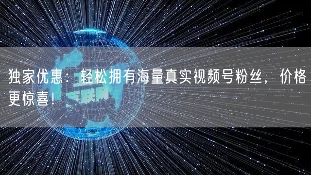 独家优惠：轻松拥有海量真实视频号粉丝，价格更惊喜！