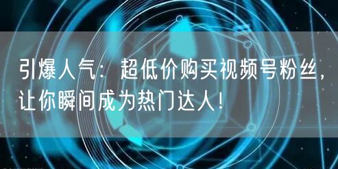 引爆人气：超低价购买视频号粉丝，让你瞬间成为热门达人！