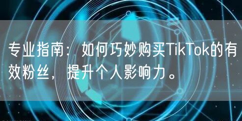 专业指南：如何巧妙购买TikTok的有效粉丝，提升个人影响力。