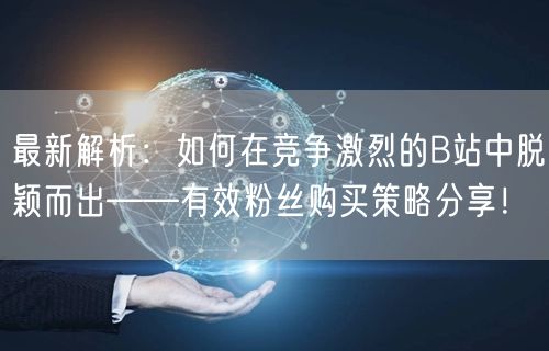最新解析：如何在竞争激烈的B站中脱颖而出——有效粉丝购买策略分享！
