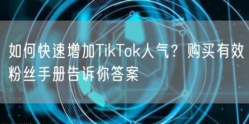 如何快速增加TikTok人气？购买有效粉丝手册告诉你答案