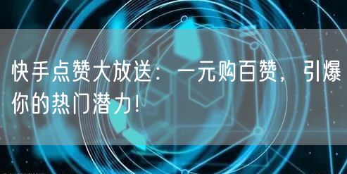 快手点赞大放送：一元购百赞，引爆你的热门潜力！