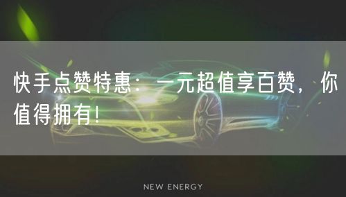 快手点赞特惠：一元超值享百赞，你值得拥有！