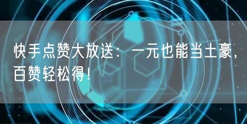 快手点赞大放送：一元也能当土豪，百赞轻松得！