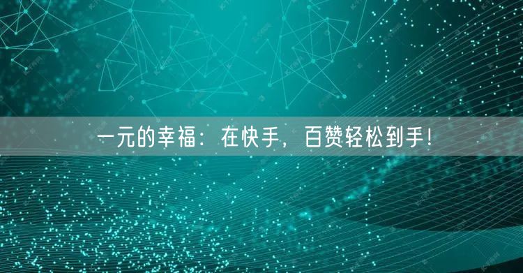 一元的幸福：在快手，百赞轻松到手！