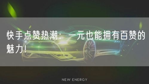 快手点赞热潮：一元也能拥有百赞的魅力！