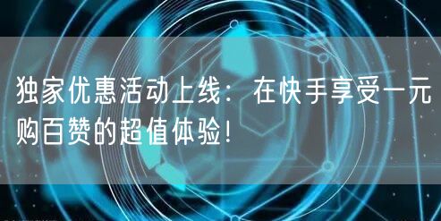 独家优惠活动上线：在快手享受一元购百赞的超值体验！