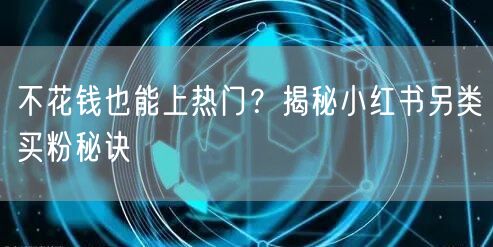 不花钱也能上热门？揭秘小红书另类买粉秘诀