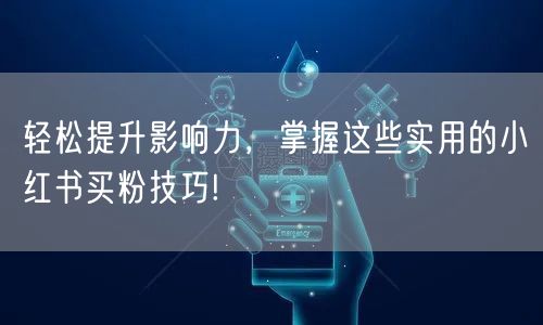 轻松提升影响力，掌握这些实用的小红书买粉技巧!