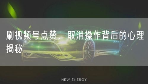刷视频号点赞，取消操作背后的心理揭秘