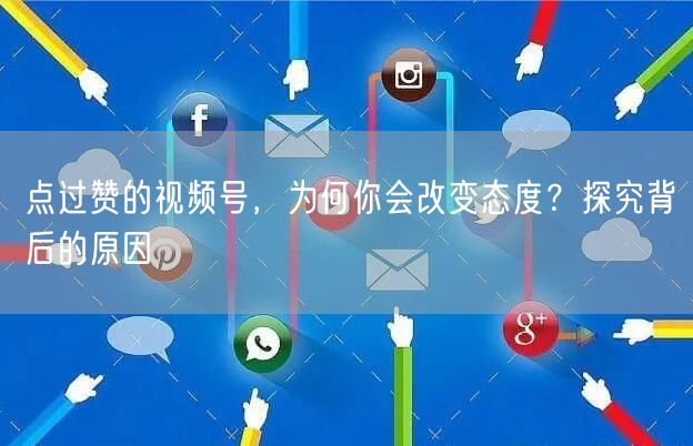 点过赞的视频号，为何你会改变态度？探究背后的原因