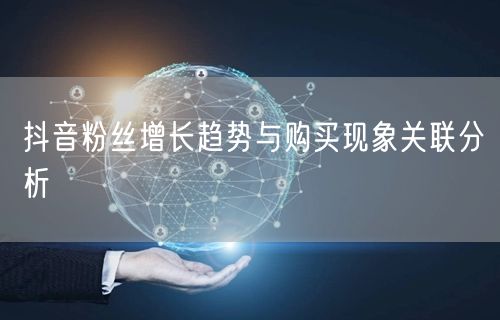 抖音粉丝增长趋势与购买现象关联分析