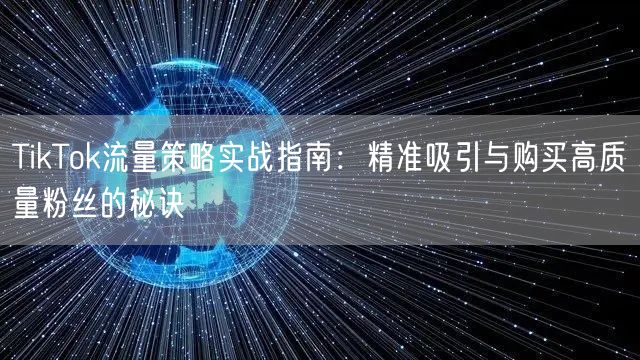 TikTok流量策略实战指南：精准吸引与购买高质量粉丝的秘诀