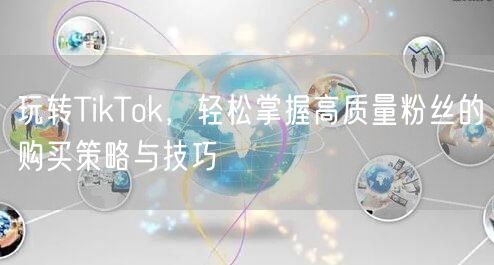 玩转TikTok，轻松掌握高质量粉丝的购买策略与技巧