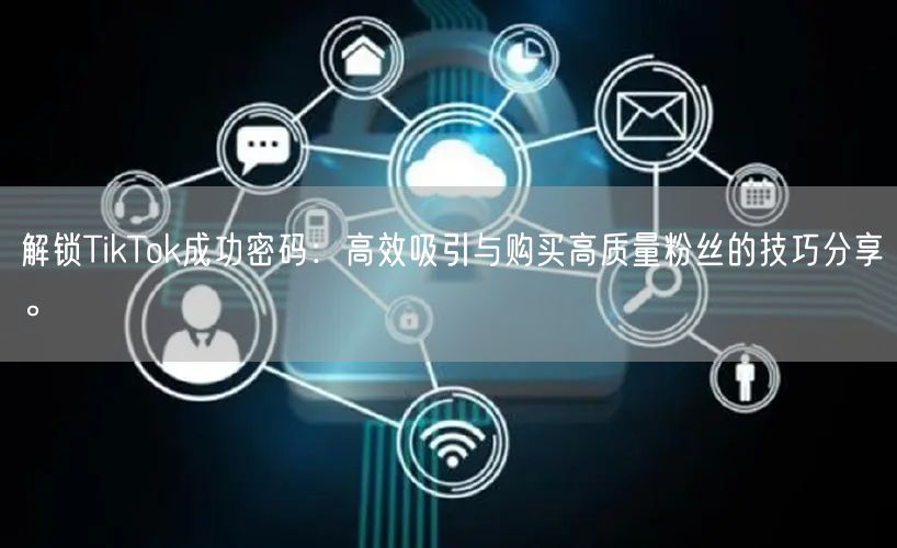 解锁TikTok成功密码：高效吸引与购买高质量粉丝的技巧分享。