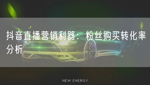 抖音直播营销利器：粉丝购买转化率分析