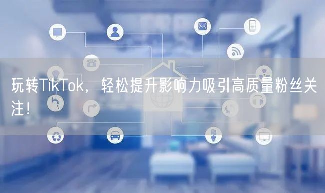 玩转TikTok，轻松提升影响力吸引高质量粉丝关注！
