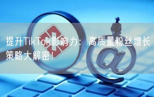 提升TikTok影响力：高质量粉丝增长策略大解密！