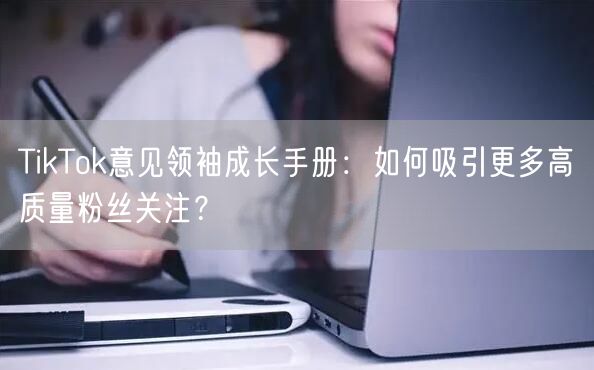 TikTok意见领袖成长手册：如何吸引更多高质量粉丝关注？