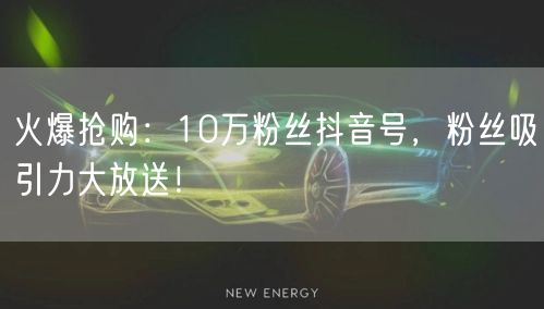 火爆抢购：10万粉丝抖音号，粉丝吸引力大放送！