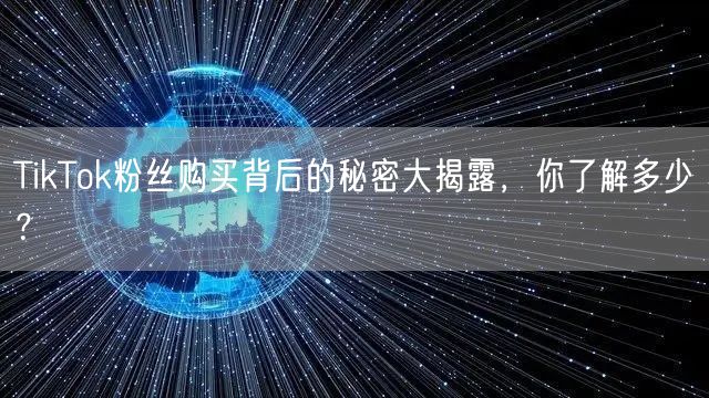 TikTok粉丝购买背后的秘密大揭露，你了解多少？