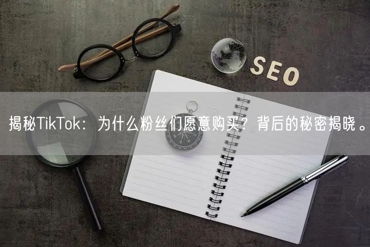 揭秘TikTok：为什么粉丝们愿意购买？背后的秘密揭晓。