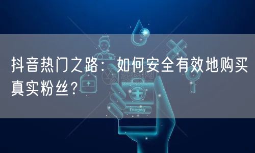 抖音热门之路：如何安全有效地购买真实粉丝？