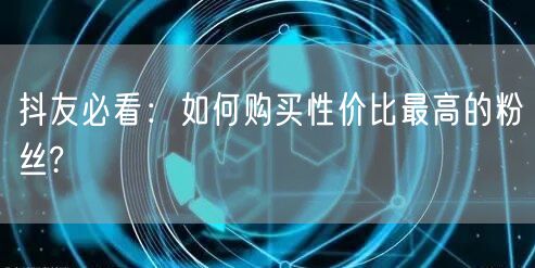 抖友必看：如何购买性价比最高的粉丝?