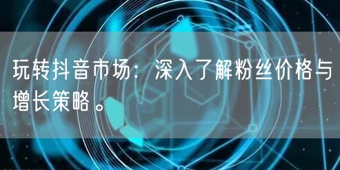 玩转抖音市场：深入了解粉丝价格与增长策略。