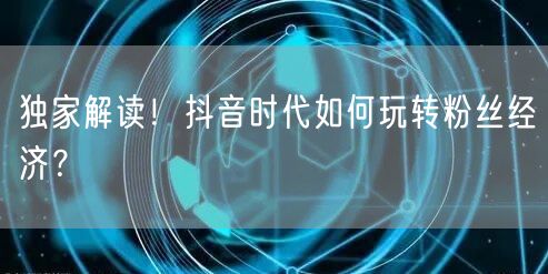 独家解读！抖音时代如何玩转粉丝经济？