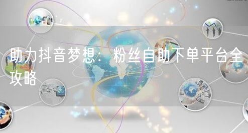 助力抖音梦想：粉丝自助下单平台全攻略