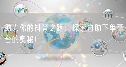 助力你的抖音之路：探索自助下单平台的奥秘！