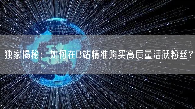 独家揭秘：如何在B站精准购买高质量活跃粉丝？