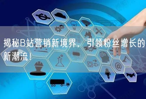 揭秘B站营销新境界，引领粉丝增长的新潮流！