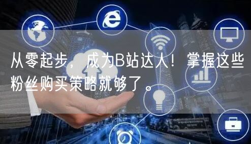 从零起步，成为B站达人！掌握这些粉丝购买策略就够了。