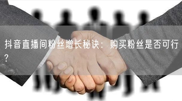 抖音直播间粉丝增长秘诀：购买粉丝是否可行?