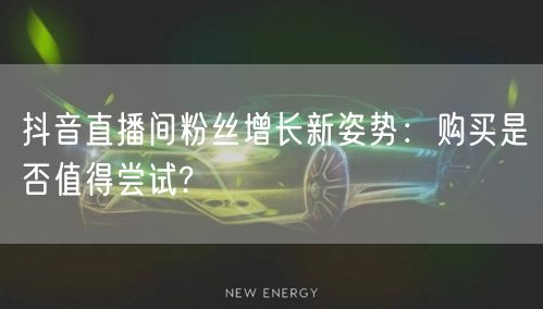 抖音直播间粉丝增长新姿势：购买是否值得尝试?