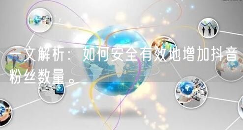 一文解析：如何安全有效地增加抖音粉丝数量。