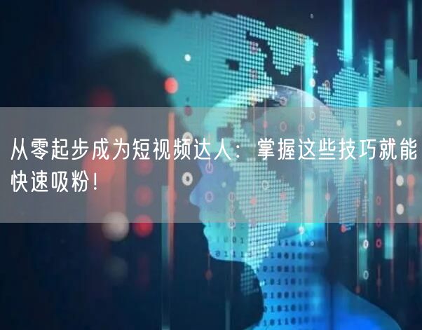 从零起步成为短视频达人：掌握这些技巧就能快速吸粉！