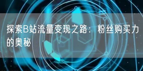 探索B站流量变现之路：粉丝购买力的奥秘