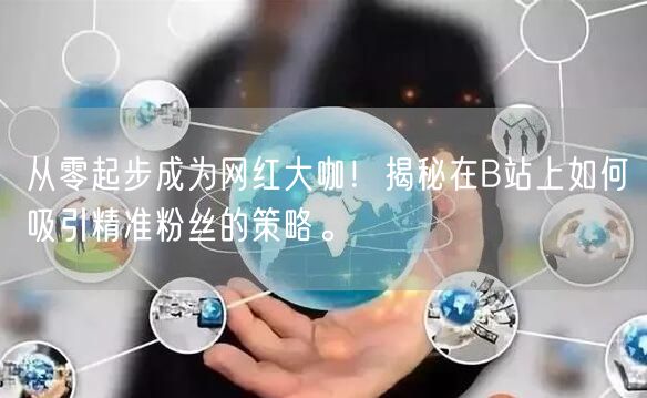 从零起步成为网红大咖！揭秘在B站上如何吸引精准粉丝的策略。
