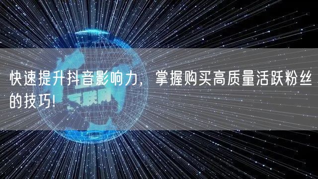 快速提升抖音影响力，掌握购买高质量活跃粉丝的技巧!